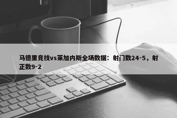 马德里竞技vs莱加内斯全场数据：射门数24-5，射正数9-2