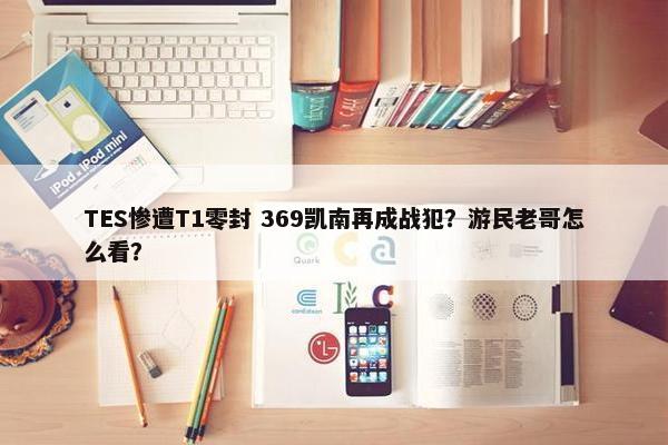 TES惨遭T1零封 369凯南再成战犯？游民老哥怎么看？