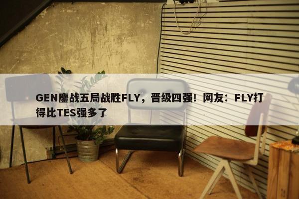 GEN鏖战五局战胜FLY，晋级四强！网友：FLY打得比TES强多了