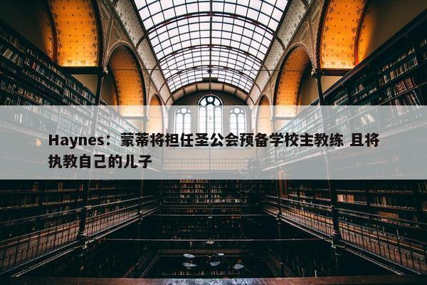 Haynes：蒙蒂将担任圣公会预备学校主教练 且将执教自己的儿子