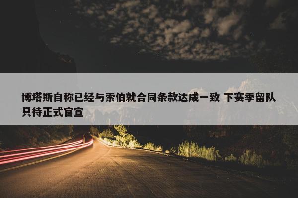 博塔斯自称已经与索伯就合同条款达成一致 下赛季留队只待正式官宣