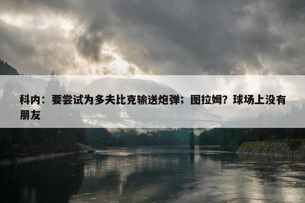 科内：要尝试为多夫比克输送炮弹；图拉姆？球场上没有朋友