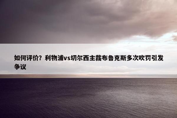 如何评价？利物浦vs切尔西主裁布鲁克斯多次吹罚引发争议