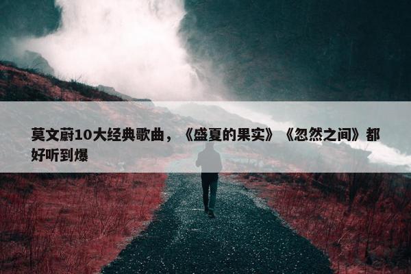 莫文蔚10大经典歌曲，《盛夏的果实》《忽然之间》都好听到爆