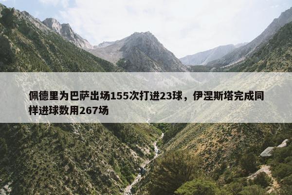 佩德里为巴萨出场155次打进23球，伊涅斯塔完成同样进球数用267场