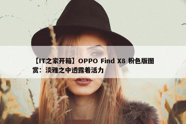 【IT之家开箱】OPPO Find X8 粉色版图赏：淡雅之中透露着活力