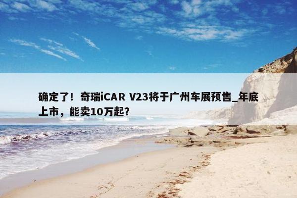 确定了！奇瑞iCAR V23将于广州车展预售_年底上市，能卖10万起？