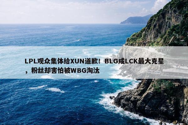 LPL观众集体给XUN道歉！BLG成LCK最大克星，粉丝却害怕被WBG淘汰