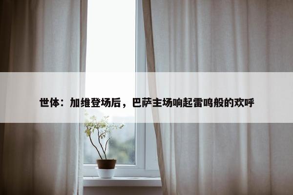 世体：加维登场后，巴萨主场响起雷鸣般的欢呼