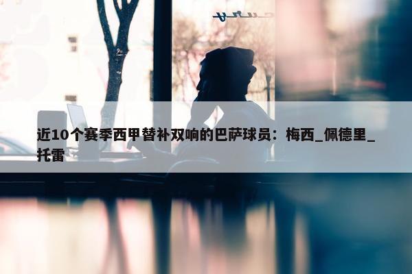 近10个赛季西甲替补双响的巴萨球员：梅西_佩德里_托雷