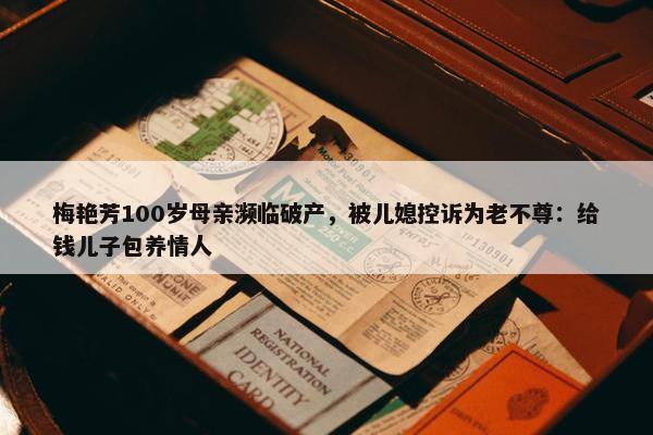 梅艳芳100岁母亲濒临破产，被儿媳控诉为老不尊：给钱儿子包养情人