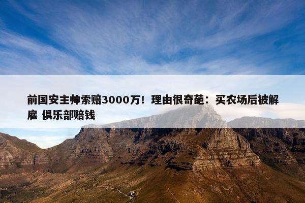 前国安主帅索赔3000万！理由很奇葩：买农场后被解雇 俱乐部赔钱