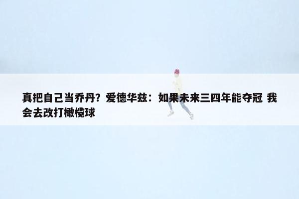 真把自己当乔丹？爱德华兹：如果未来三四年能夺冠 我会去改打橄榄球