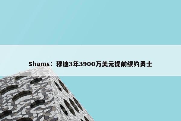 Shams：穆迪3年3900万美元提前续约勇士