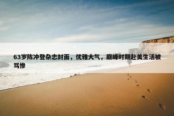 63岁陈冲登杂志封面，优雅大气，巅峰时期赴美生活被骂惨