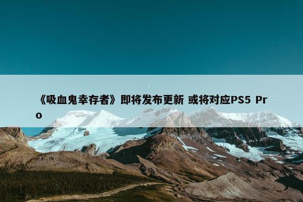 《吸血鬼幸存者》即将发布更新 或将对应PS5 Pro