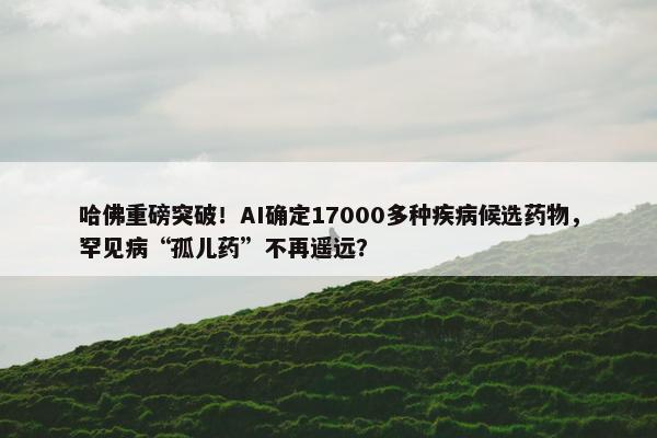 哈佛重磅突破！AI确定17000多种疾病候选药物，罕见病“孤儿药”不再遥远？