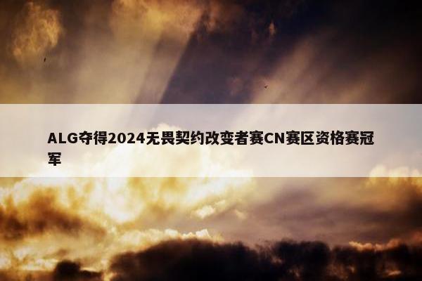 ALG夺得2024无畏契约改变者赛CN赛区资格赛冠军