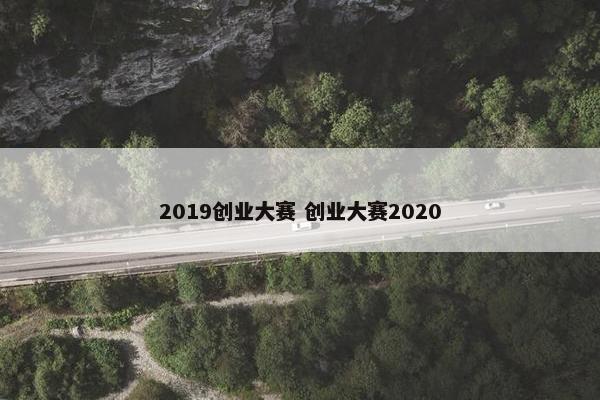 2019创业大赛 创业大赛2020