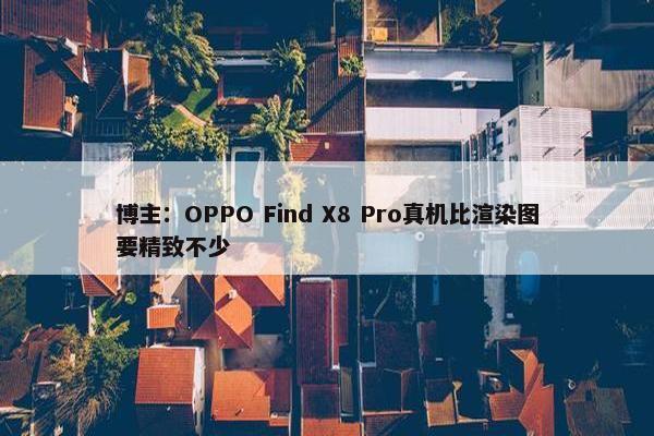 博主：OPPO Find X8 Pro真机比渲染图要精致不少