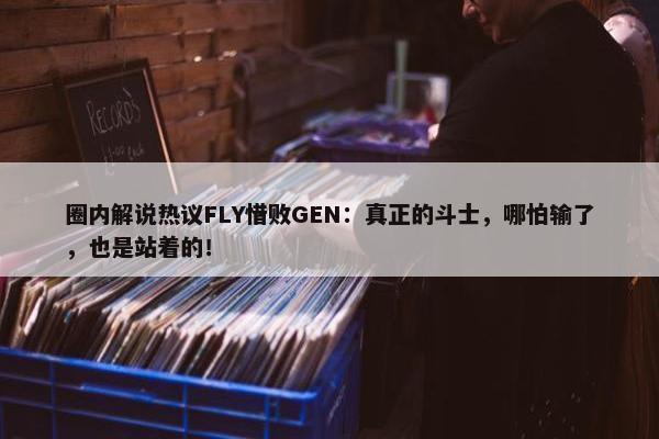 圈内解说热议FLY惜败GEN：真正的斗士，哪怕输了，也是站着的！