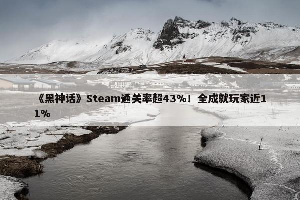 《黑神话》Steam通关率超43%！全成就玩家近11%