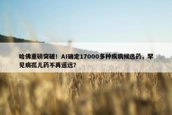 哈佛重磅突破！AI确定17000多种疾病候选药，罕见病孤儿药不再遥远？