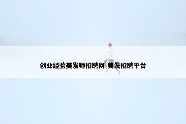 创业经验美发师招聘网 美发招聘平台