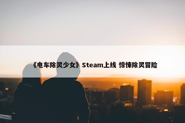 《电车除灵少女》Steam上线 惊悚除灵冒险