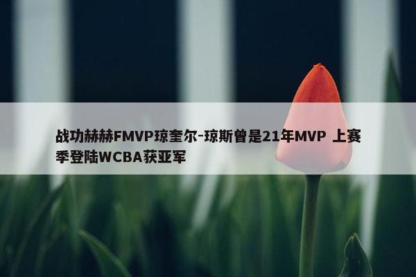 战功赫赫FMVP琼奎尔-琼斯曾是21年MVP 上赛季登陆WCBA获亚军