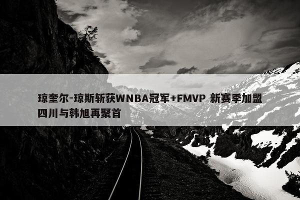 琼奎尔-琼斯斩获WNBA冠军+FMVP 新赛季加盟四川与韩旭再聚首