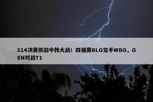 S14决赛依旧中韩大战！四强赛BLG交手WBG，GEN对战T1