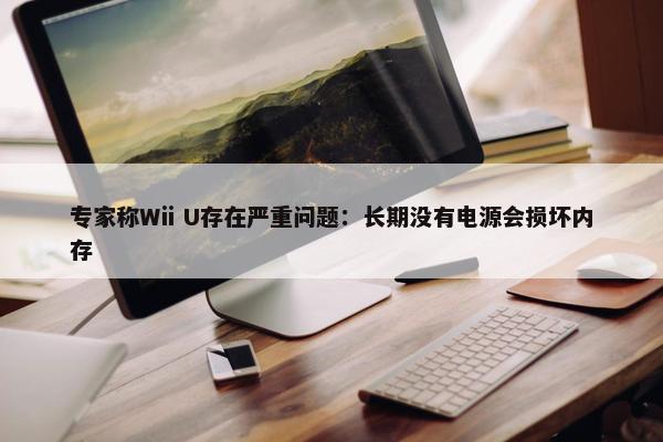 专家称Wii U存在严重问题：长期没有电源会损坏内存