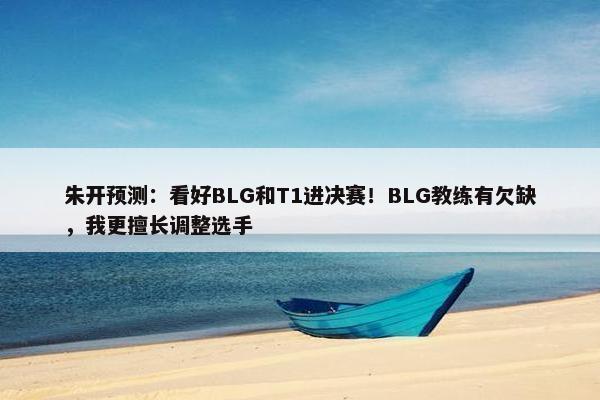 朱开预测：看好BLG和T1进决赛！BLG教练有欠缺，我更擅长调整选手