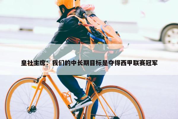 皇社主席：我们的中长期目标是夺得西甲联赛冠军