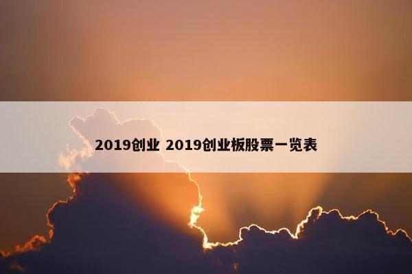 2019创业 2019创业板股票一览表