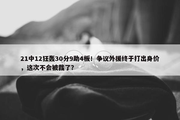 21中12狂轰30分9助4板！争议外援终于打出身价，这次不会被裁了？