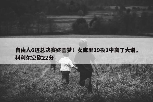 自由人6进总决赛终圆梦！女库里19投1中离了大谱，科利尔空砍22分