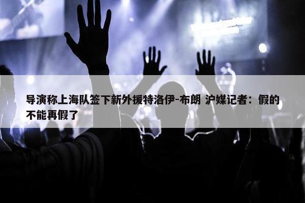 导演称上海队签下新外援特洛伊-布朗 沪媒记者：假的不能再假了