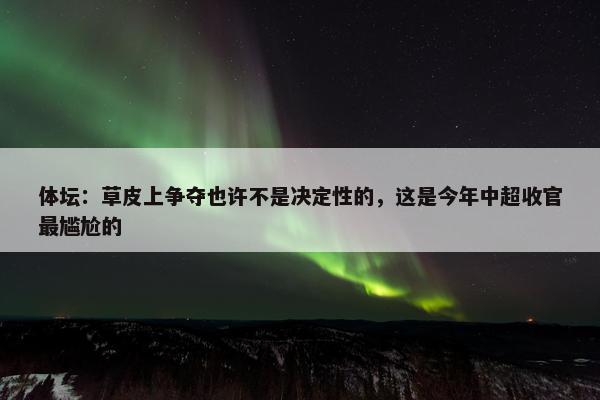 体坛：草皮上争夺也许不是决定性的，这是今年中超收官最尴尬的