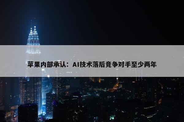 苹果内部承认：AI技术落后竞争对手至少两年