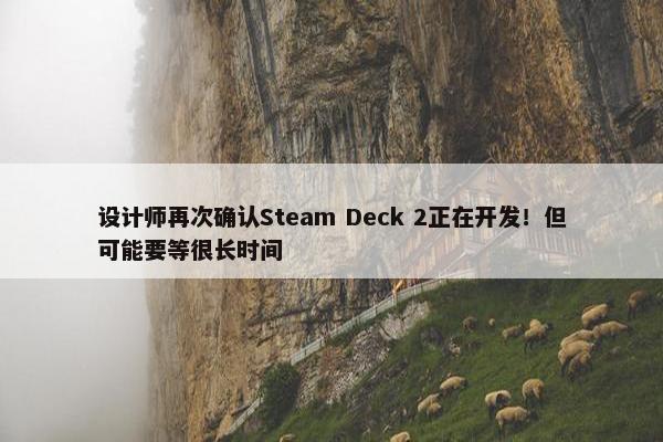 设计师再次确认Steam Deck 2正在开发！但可能要等很长时间