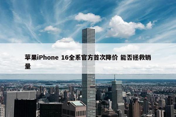 苹果iPhone 16全系官方首次降价 能否拯救销量