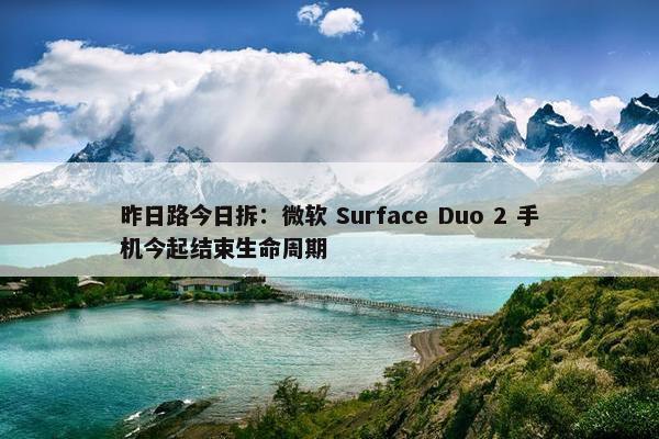 昨日路今日拆：微软 Surface Duo 2 手机今起结束生命周期