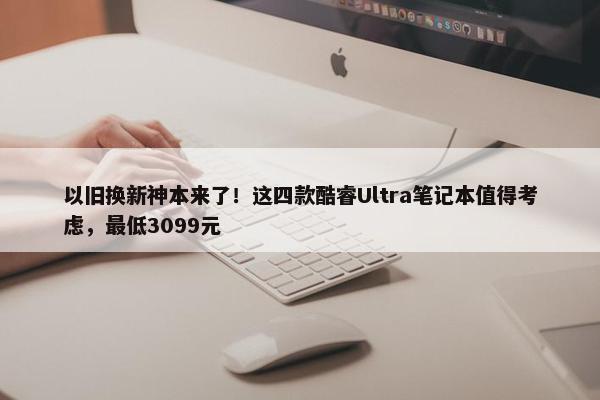 以旧换新神本来了！这四款酷睿Ultra笔记本值得考虑，最低3099元