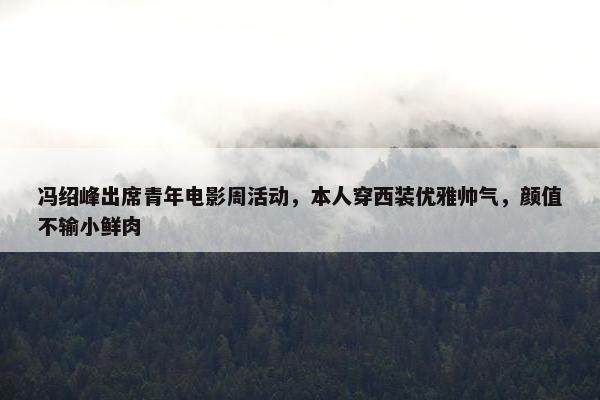 冯绍峰出席青年电影周活动，本人穿西装优雅帅气，颜值不输小鲜肉