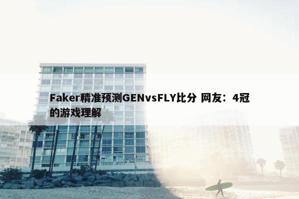 Faker精准预测GENvsFLY比分 网友：4冠的游戏理解