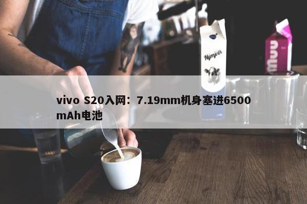 vivo S20入网：7.19mm机身塞进6500mAh电池