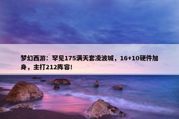 梦幻西游：罕见175满天套凌波城，16+10硬件加身，主打212阵容！