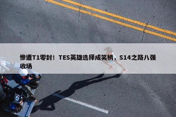 惨遭T1零封！TES英雄选择成笑柄，S14之路八强收场